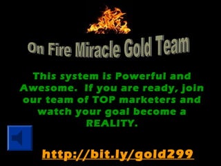 This system is Powerful and
Awesome. If you are ready, join
our team of TOP marketers and
watch your goal become a
REALITY.
http://bit.ly/gold299
 