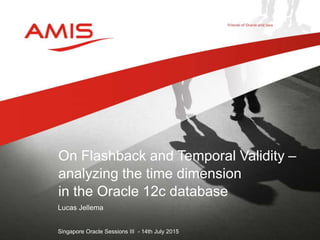 Lucas Jellema
Singapore Oracle Sessions III - 14th July 2015
On Flashback and Temporal Validity –
analyzing the time dimension
in the Oracle 12c database
 