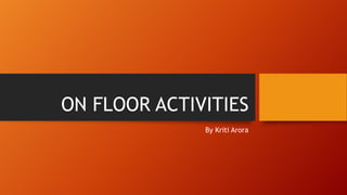 ON FLOOR ACTIVITIES
By Kriti Arora

 