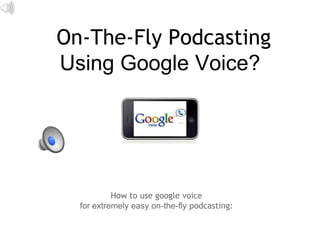 On-The-Fly Podcasting
Using Google Voice?




           How to use google voice
  for extremely easy on-the-fly podcasting:
 