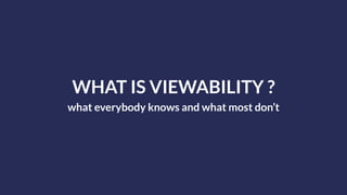 WHAT IS VIEWABILITY ?
what everybody knows and what most don’t
 