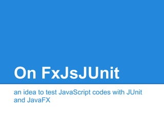 On FxJsJUnit
an idea to test JavaScript codes with JUnit
and JavaFX
 
