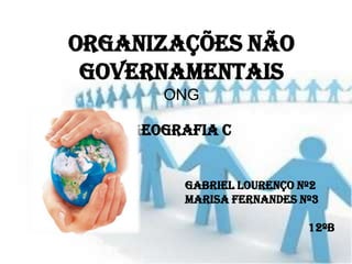 Organizações Não
 Governamentais
       ONG

    Geografia C


         Gabriel Lourenço nº2
         Marisa Fernandes nº3

                           12ºB
 