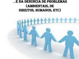 …e na denuncia de problemas
       (ambientais, de
   direitos, humanos, etc)
 