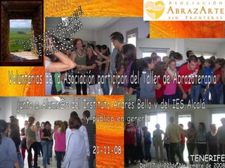 JORNADAS PUERTAS ABIERTAS EN EL  CENTRO INSULAR DE ENTIDADES DE VOLUNTARIADO Del 17 al 22 de Noviembre de 2008 TENERIFE Voluntarias de la Asociación participan del Taller de Abrazoterapia junto a Alumn@s del Instituto Andrés Bello y del IES Alcalá 21-11-08 y público en general 