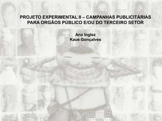 PROJETO EXPERIMENTAL II – CAMPANHAS PUBLICITÁRIAS
PARA ORGÃOS PÚBLICO E/OU DO TERCEIRO SETOR
Ana Inglez
Kaue Gonçalves
 