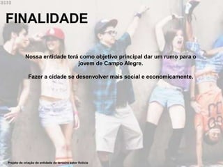 FINALIDADE
Projeto de criação de entidade de terceiro setor fictícia
Nossa entidade terá como objetivo principal dar um rumo para o
jovem de Campo Alegre.
Fazer a cidade se desenvolver mais social e economicamente.
 