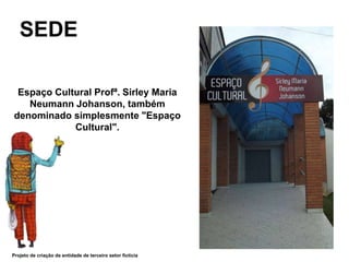 SEDE
Projeto de criação de entidade de terceiro setor fictícia
Espaço Cultural Profª. Sirley Maria
Neumann Johanson, também
denominado simplesmente "Espaço
Cultural".
 