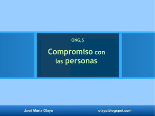 José María Olayo olayo.blogspot.com
Compromiso con
las personas
ONG,S
 