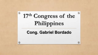 17th Congress of the
Philippines
Cong. Gabriel Bordado
 