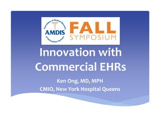 Innovation with 
Commercial EHRs
Ken Ong, MD, MPH
CMIO, New York Hospital Queens
 