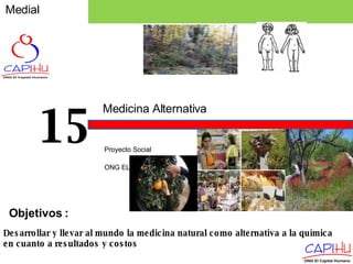 Medial Proyecto Social  ONG EL CAPITAL HUMANO 15 Desarrollar y llevar al mundo la medicina natural como alternativa a la química  en cuanto a resultados y costos Objetivos  : Medicina Alternativa 
