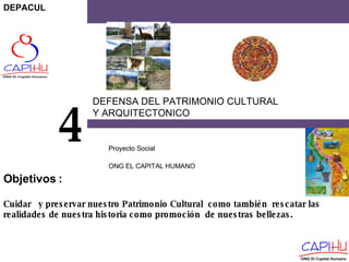 DEFENSA DEL PATRIMONIO CULTURAL  Y ARQUITECTONICO  Proyecto Social  ONG EL CAPITAL HUMANO 4 Cuidar  y preservar nuestro Patrimonio Cultural  como también  rescatar las realidades de nuestra historia como promoción  de nuestras bellezas. Objetivos  : DEPACUL 