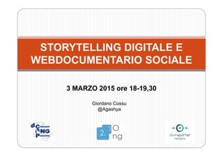 STORYTELLING DIGITALE E
WEBDOCUMENTARIO SOCIALE
3 MARZO 2015 ore 18-19,30
Giordano Cossu
@Agashya
 