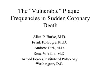 The “Vulnerable” Plaque:
Frequencies in Sudden Coronary
Death
Allen P. Burke, M.D.
Frank Kolodgie, Ph.D.
Andrew Farb, M.D.
Renu Virmani, M.D.
Armed Forces Institute of Pathology
Washington, D.C.
 