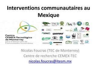 Interventions communautaires au
Mexique
Nicolas Foucras (TEC de Monterrey)
Centre de recherche CEMEX-TEC
nicolas.foucras@itesm.mx
 