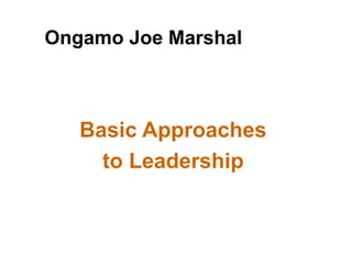 Basic Approaches
to Leadership
Ongamo Joe Marshal
 