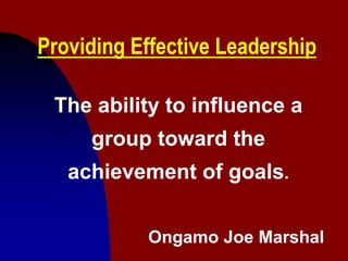 1
Providing Effective Leadership
The ability to influence a
group toward the
achievement of goals.
Ongamo Joe Marshal
 