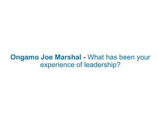 Ongamo Joe Marshal - What has been your
experience of leadership?
 
