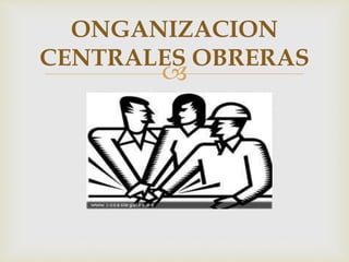 
ONGANIZACION
CENTRALES OBRERAS
 