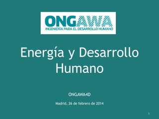 Energía y Desarrollo
Humano
ONGAWA4D
Madrid, 26 de febrero de 2014
1

 