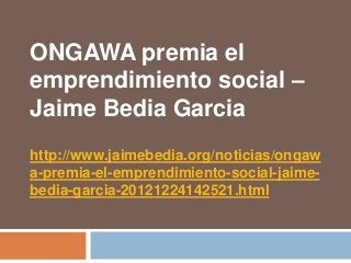 ONGAWA premia el
emprendimiento social –
Jaime Bedia Garcia
http://www.jaimebedia.org/noticias/ongaw
a-premia-el-emprendimiento-social-jaime-
bedia-garcia-20121224142521.html
 