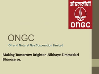 ONGC
Oil and Natural Gas Corporation Limited
Making Tomorrow Brighter ,Nibhaye Zimmedari
Bharose se.
 