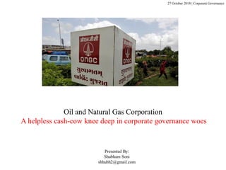 Oil and Natural Gas Corporation
A helpless cash-cow knee deep in corporate governance woes
27 October 2018 | Corporate Governance
Presented By:
Shubham Soni
shhubh2@gmail.com
 