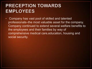 • Company has vast pool of skilled and talented
professionals–the most valuable asset for the company.
Company continued to extend several welfare benefits to
the employees and their families by way of
comprehensive medical care,education, housing and
social security.

 