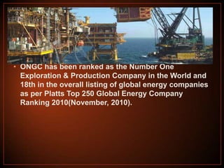 • ONGC has been ranked as the Number One
Exploration & Production Company in the World and
18th in the overall listing of global energy companies
as per Platts Top 250 Global Energy Company
Ranking 2010(November, 2010).

 