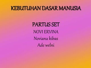 KEBUTUHAN DASAR MANUSIA
PARTUS SET
NOVI ERVINA
Noviana kibas
Ade welni
 