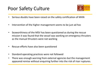 IntroductionThe complex imported fluids from 11 other satellite wellhead platforms and exported oil to shore via undersea pipelines, as well as processing gas for gas lift operations. The seven-storey high Mumbai High North (MHN) platform had five gas export risers and ten fluid import risers situated outside the platform jacket. In July 2005, a multi-purpose support vessel (MSV) collided with the MHN platform, severing at least one gas riser and causing a massive fire which destroyed the MHN platform within two hours.Weather=Monsoon