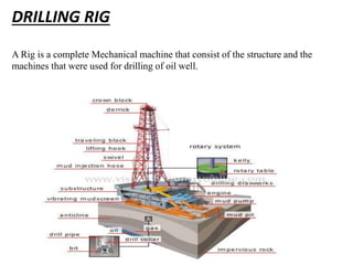 DRILLING RIG
A Rig is a complete Mechanical machine that consist of the structure and the
machines that were used for drilling of oil well.
 