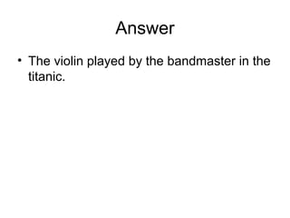 Answer
• The violin played by the bandmaster in the
titanic.
 