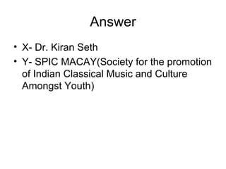 Answer
• X- Dr. Kiran Seth
• Y- SPIC MACAY(Society for the promotion
of Indian Classical Music and Culture
Amongst Youth)
 