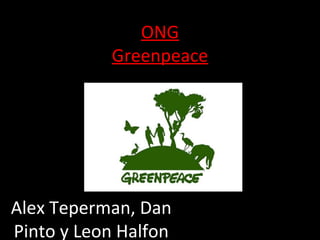 ONG
           Greenpeace




Alex Teperman, Dan
Pinto y Leon Halfon
 