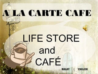 A LA CARTE CAFE

   LIFE STORE
       and
      CAFÉ
         MALAY   |   ENGLISH
 