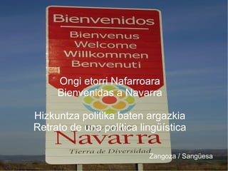 Ongi etorri Nafarroara
Bienvenidas a Navarra
Hizkuntza politika baten argazkia
Retrato de una política lingüística
Zangoza / Sangüesa
 