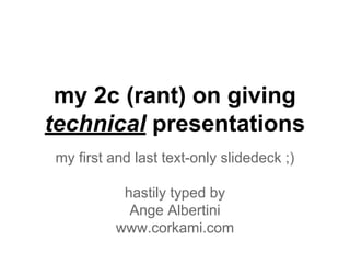 my 2c (rant) on giving
technical presentations
my first and last text-only slidedeck ;)
hastily typed by
Ange Albertini
www.corkami.com

 