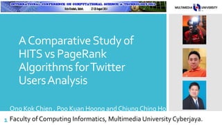AComparativeStudy of
HITS vs PageRank
Algorithms forTwitter
UsersAnalysis
Ong Kok Chien , Poo Kuan Hoong and Chiung Ching Ho
Faculty of Computing Informatics, Multimedia University Cyberjaya.1
 
