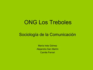 ONG Los Treboles
Sociología de la Comunicación
María Inés Gómez
Alejandra San Martín
Camila Ferrari
 