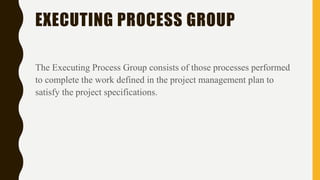 EXECUTING PROCESS GROUP
The Executing Process Group consists of those processes performed
to complete the work defined in ...