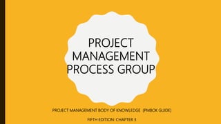 PROJECT
MANAGEMENT
PROCESS GROUP
PROJECT MANAGEMENT BODY OF KNOWLEDGE (PMBOK GUIDE)
FIFTH EDITION: CHAPTER 3
 