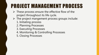 PROJECT MANAGEMENT PROCESS
 These process ensure the effective flow of the
project throughout its life cycle.
 The proje...