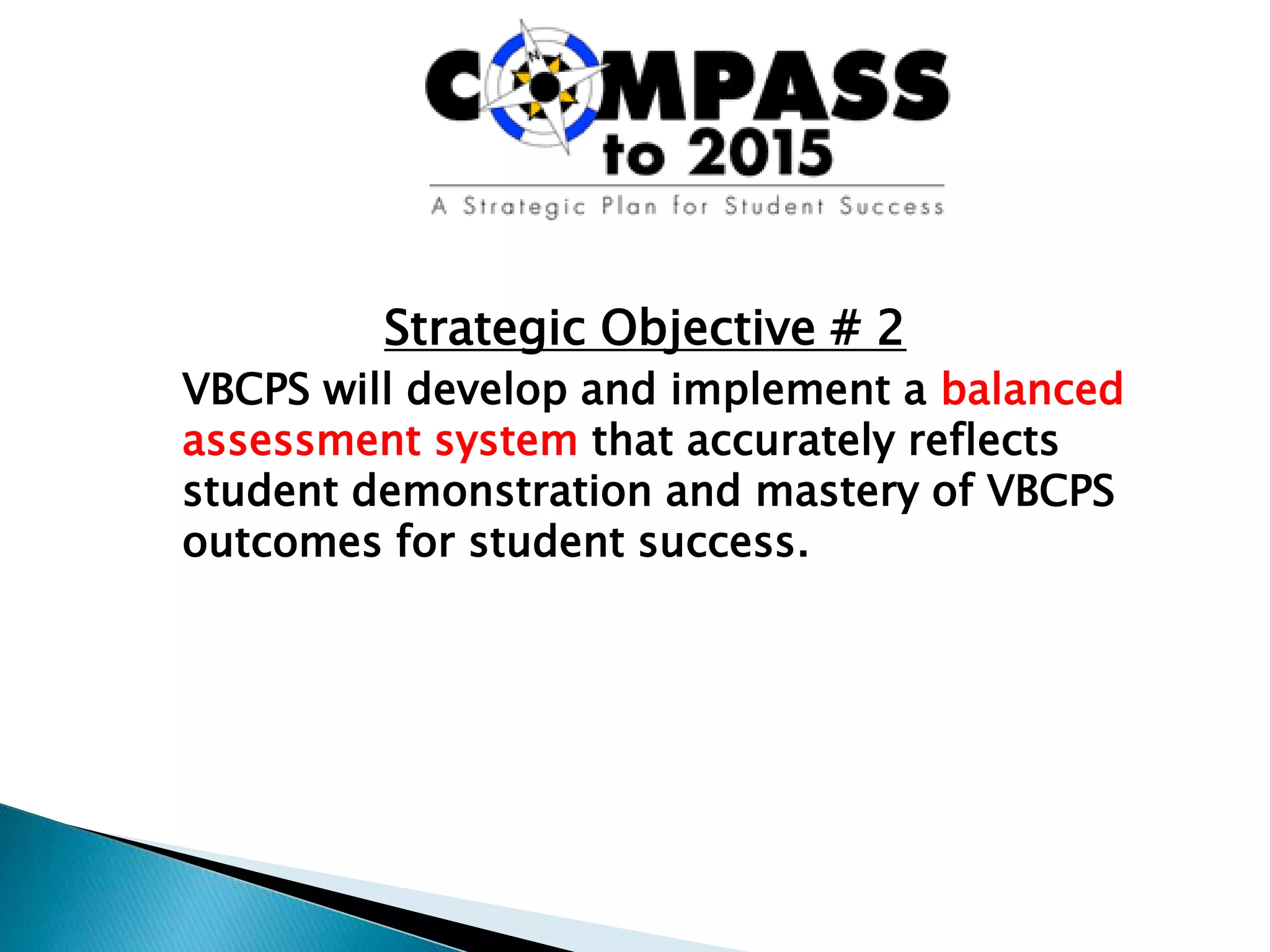 Strategic Objective # 2
VBCPS will develop and implement a balanced
assessment system that accurately reflects
student demonstration and mastery of VBCPS
outcomes for student success.
 