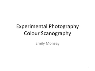 Experimental Photography 
Colour Scanography 
Emily Monsey 
1 
 