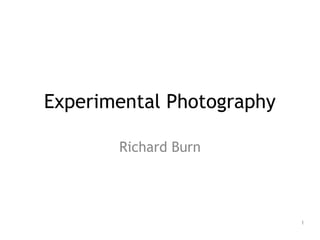 Experimental Photography 
Richard Burn 
1 
 