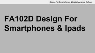 FA102D Design For
Smartphones & Ipads
Design For Smartphones & Ipads | Amanda Geffner
 