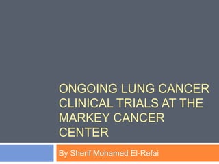 ONGOING LUNG CANCER
CLINICAL TRIALS AT THE
MARKEY CANCER
CENTER
By Sherif Mohamed El-Refai
 