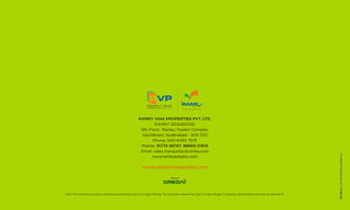 Note: This brochure is purely a conceptual presentation and not a legal offering. The promoters reserve the right to make changes in elevation, specifications and plans as deemed fit.
RAMKY VIHA PROPERTIES PVT. LTD.
RAMKY GRANDIOSE
9th Floor, Ramky Towers Complex
Gachibowli, Hyderabad - 500 032
Phone: 040-6455 7575
Mobile: 91774 96767, 96660 01616
Email: sales.tranquillas@ramky.com
www.ramkyestates.com
www.ramkytranquillas.com
 